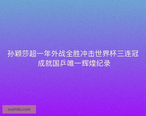孙颖莎超一年外战全胜冲击世界杯三连冠 成就国乒唯一辉煌纪录 孙颖莎超一年外战全胜冲击世界杯三连冠 成就国乒唯一辉煌纪录
