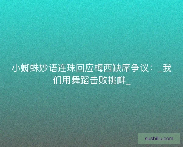 小蜘蛛妙语连珠回应梅西缺席争议：_我们用舞蹈击败挑衅_