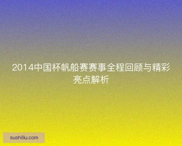 2014中国杯帆船赛赛事全程回顾与精彩亮点解析 2014中国杯帆船赛赛事全程回顾与精彩亮点解析
