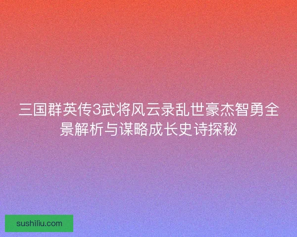三国群英传3武将风云录乱世豪杰智勇全景解析与谋略成长史诗探秘