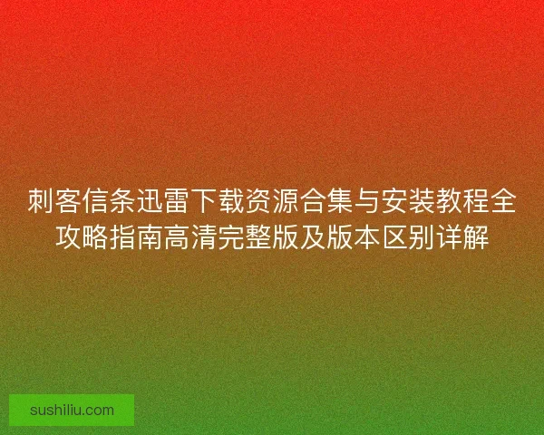 刺客信条迅雷下载资源合集与安装教程全攻略指南高清完整版及版本区别详解