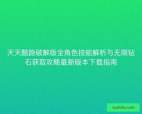 天天酷跑破解版全角色技能解析与无限钻石获取攻略最新版本下载指南