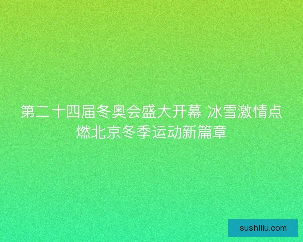 第二十四届冬奥会盛大开幕 冰雪激情点燃北京冬季运动新篇章