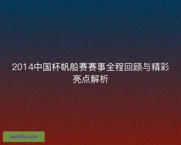 2014中国杯帆船赛赛事全程回顾与精彩亮点解析