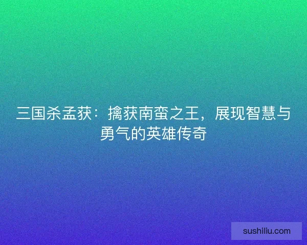 三国杀孟获：擒获南蛮之王，展现智慧与勇气的英雄传奇